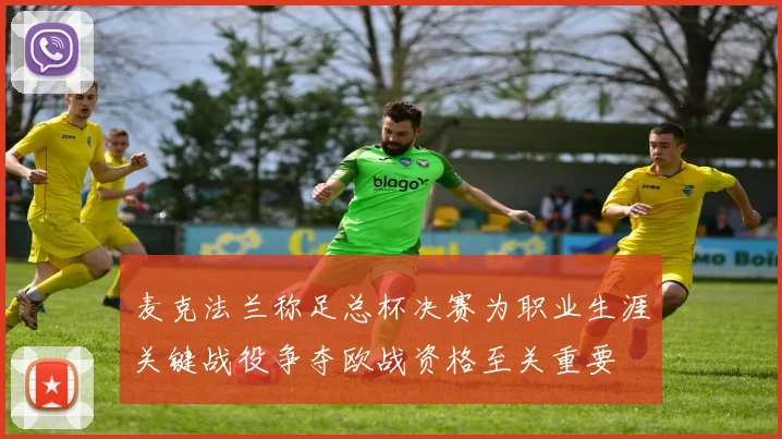 麦克法兰称足总杯决赛为职业生涯关键战役争夺欧战资格至关重要
