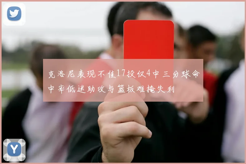 克洛尼表现不佳17投仅4中三分球命中率低迷助攻与篮板难掩失利