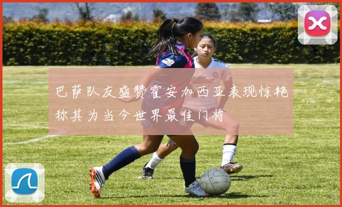 巴萨队友盛赞霍安加西亚表现惊艳称其为当今世界最佳门将