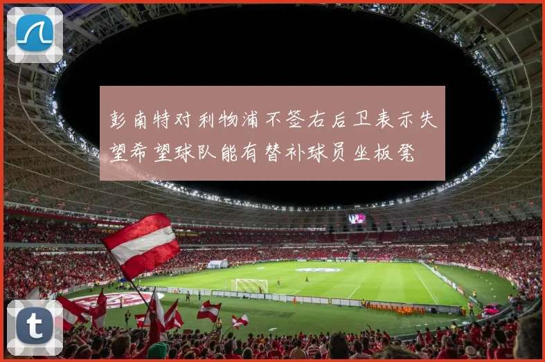 彭南特对利物浦不签右后卫表示失望希望球队能有替补球员坐板凳