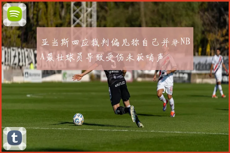 亚当斯回应裁判偏见称自己并非NBA最壮球员导致受伤未获哨声