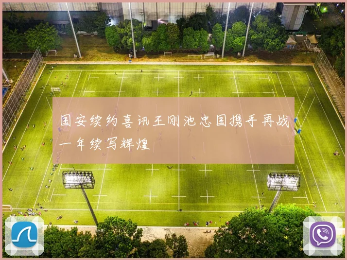 国安续约喜讯王刚池忠国携手再战一年续写辉煌