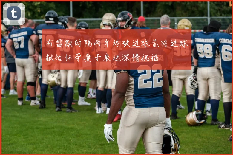 布雷默时隔两年终破进球荒将进球献给怀孕妻子表达深情祝福
