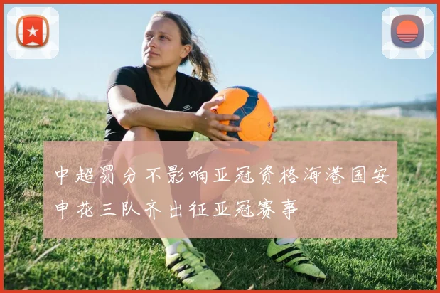中超罚分不影响亚冠资格海港国安申花三队齐出征亚冠赛事