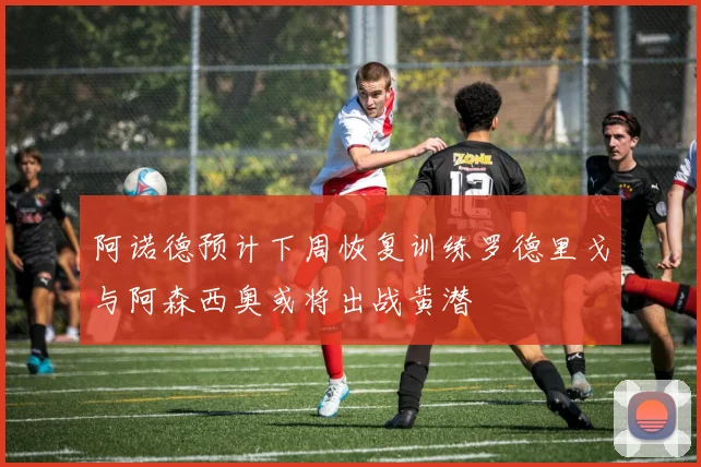 阿诺德预计下周恢复训练罗德里戈与阿森西奥或将出战黄潜
