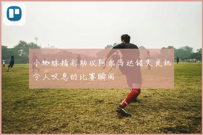 小蜘蛛精彩助攻阿尔马达错失良机令人叹息的比赛瞬间