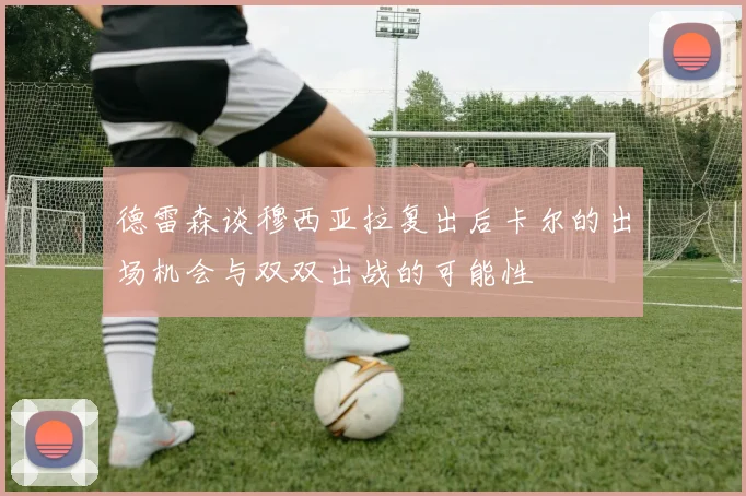 德雷森谈穆西亚拉复出后卡尔的出场机会与双双出战的可能性