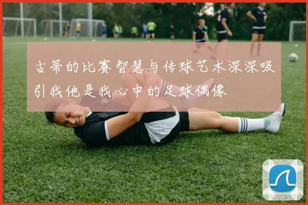 古蒂的比赛智慧与传球艺术深深吸引我他是我心中的足球偶像