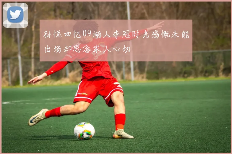 孙悦回忆09湖人夺冠时光感慨未能出场却思念家人心切