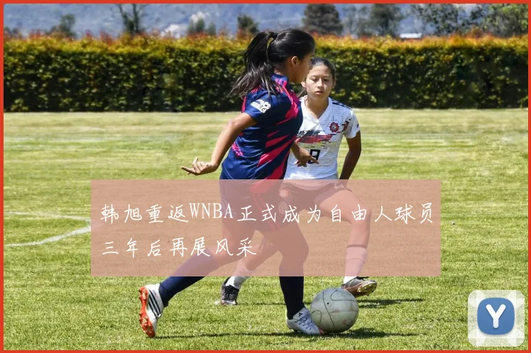 韩旭重返WNBA正式成为自由人球员三年后再展风采