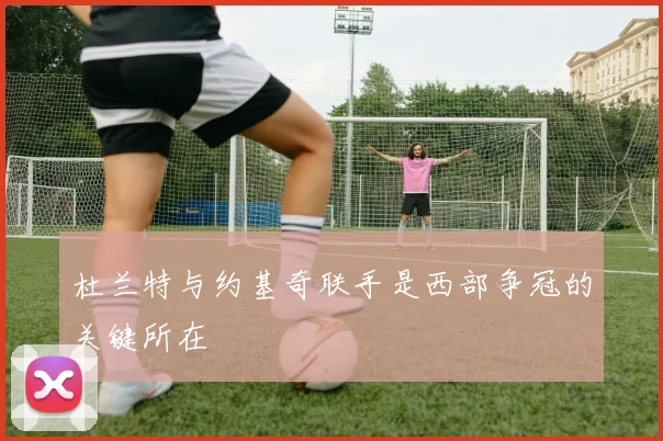 杜兰特与约基奇联手是西部争冠的关键所在