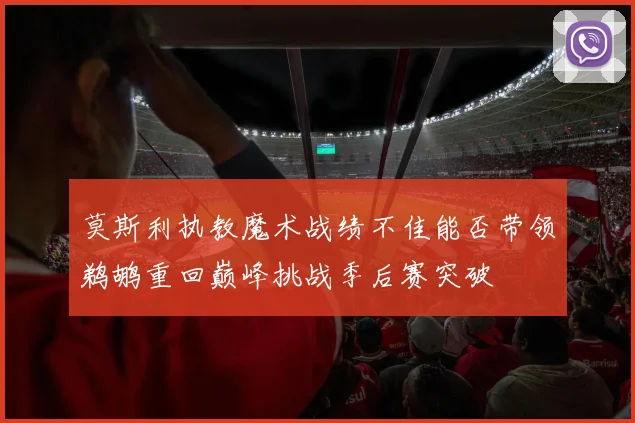 莫斯利执教魔术战绩不佳能否带领鹈鹕重回巅峰挑战季后赛突破