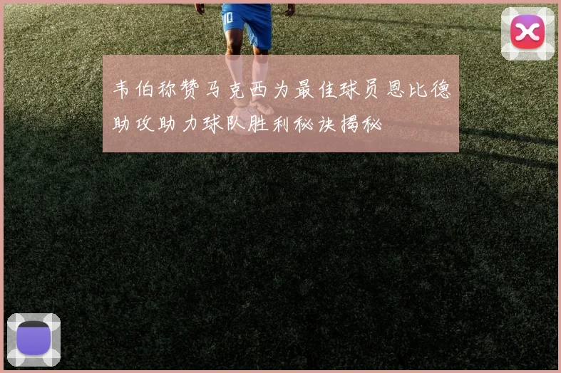 韦伯称赞马克西为最佳球员恩比德助攻助力球队胜利秘诀揭秘