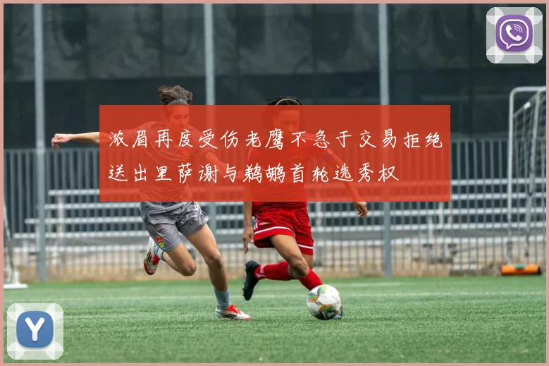 浓眉再度受伤老鹰不急于交易拒绝送出里萨谢与鹈鹕首轮选秀权