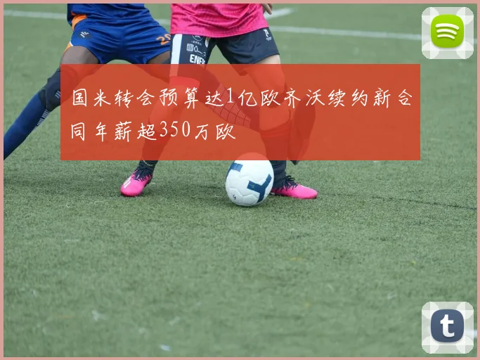 国米转会预算达1亿欧齐沃续约新合同年薪超350万欧