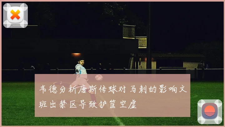 韦德分析唐斯传球对马刺的影响文班出禁区导致护筐空虚