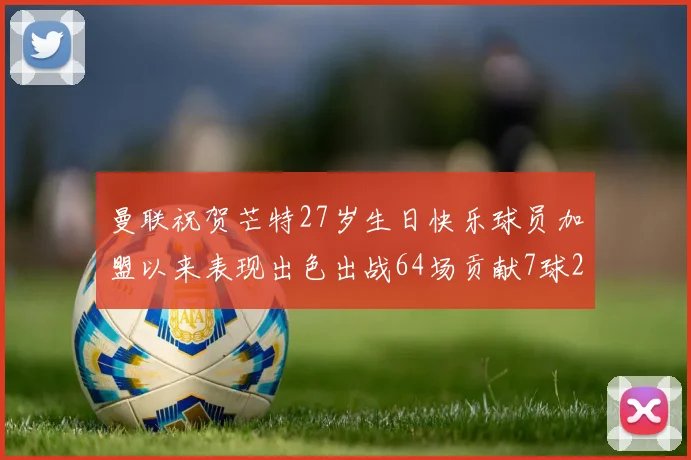 曼联祝贺芒特27岁生日快乐球员加盟以来表现出色出战64场贡献7球2助