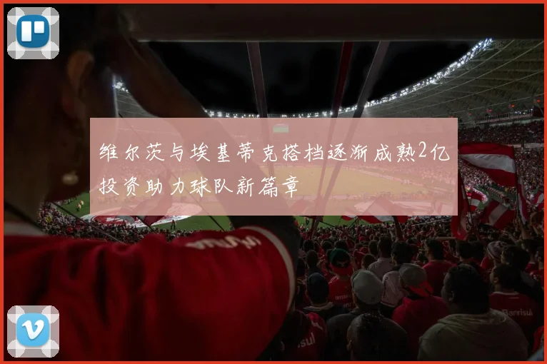 维尔茨与埃基蒂克搭档逐渐成熟2亿投资助力球队新篇章