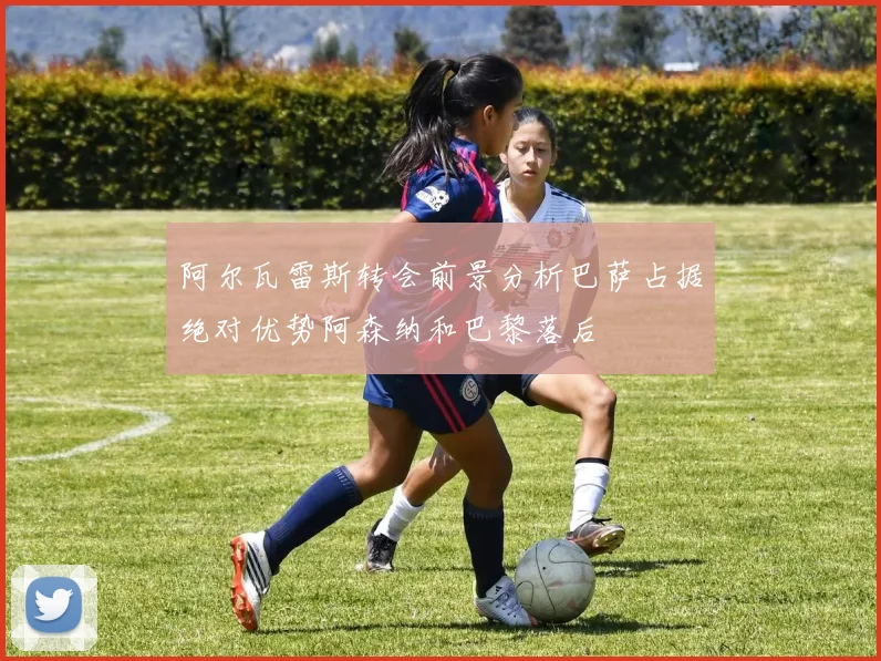 阿尔瓦雷斯转会前景分析巴萨占据绝对优势阿森纳和巴黎落后