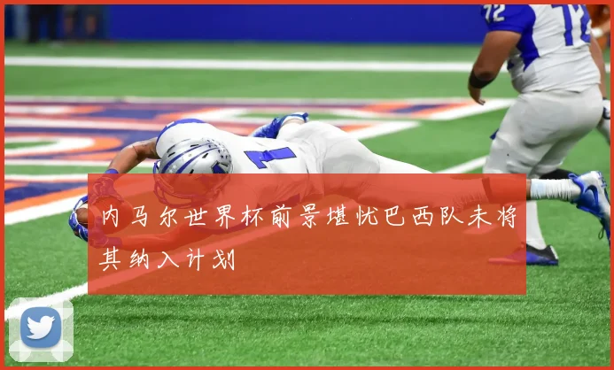 内马尔世界杯前景堪忧巴西队未将其纳入计划