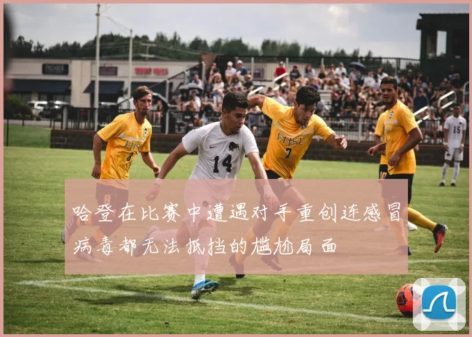 哈登在比赛中遭遇对手重创连感冒病毒都无法抵挡的尴尬局面