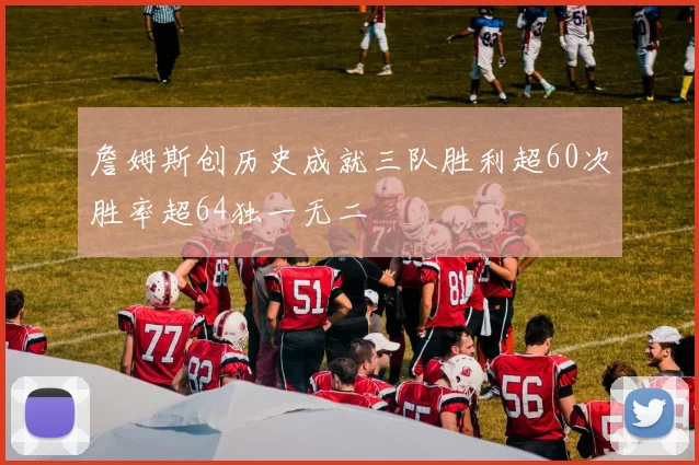 詹姆斯创历史成就三队胜利超60次胜率超64独一无二