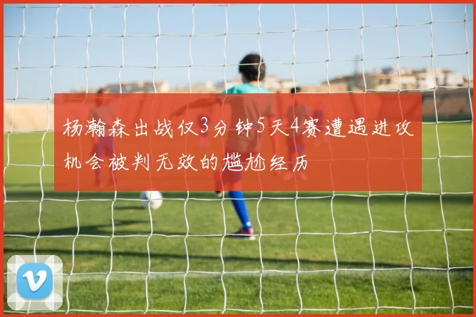 杨瀚森出战仅3分钟5天4赛遭遇进攻机会被判无效的尴尬经历