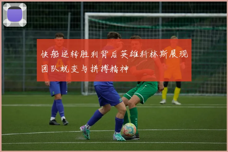 快船逆转胜利背后英雄科林斯展现团队蜕变与拼搏精神