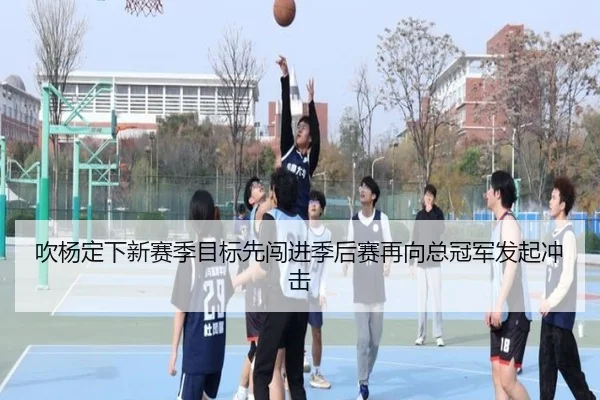 吹杨定下新赛季目标先闯进季后赛再向总冠军发起冲击 | leihuo.com