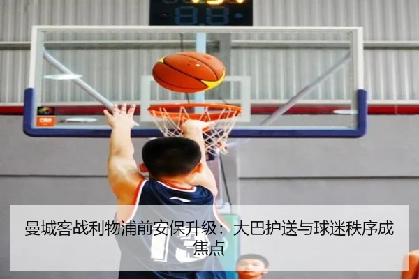 曼城客战利物浦前安保升级：大巴护送与球迷秩序成焦点 | leihuo.com